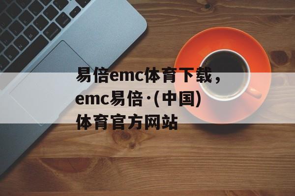 易倍emc体育下载，emc易倍·(中国)体育官方网站